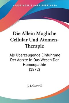 portada Die Allein Mogliche Cellular Und Atomen-Therapie: Als Uberzeugende Einfuhrung Der Aerzte In Das Wesen Der Homoopathie (1872) (en Alemán)