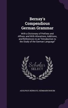 portada Bernay's Compendious German Grammar: With a Dictionary of Prefixes and Affixes, and With Alterations, Additions, and References to an "Introduction to