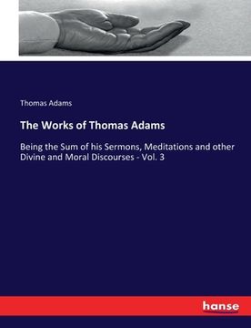 portada The Works of Thomas Adams: Being the Sum of his Sermons, Meditations and other Divine and Moral Discourses - Vol. 3 (en Inglés)