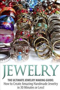 portada Jewelry: The Ultimate Jewelry Making Guide: How to Create Amazing Handmade Jewelry in 30 Minutes or Less! (en Inglés)