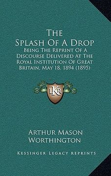 portada the splash of a drop: being the reprint of a discourse delivered at the royal institution of great britain, may 18, 1894 (1895) (en Inglés)