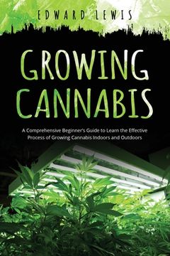 portada Growing Cannabis: A Comprehensive Beginner's Guide to Learn the Effective Process of Growing Cannabis Indoors and Outdoors (in English)