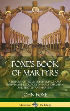 portada Foxe's Book of Martyrs: A History of the Lives, Sufferings, and Triumphant Sacrifices of Early Christian and Protestant Martyrs (Hardcover) (en Inglés)