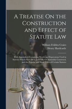 portada A Treatise On the Construction and Effect of Statute Law: With Appendices Containing Words and Expressions Used in Statutes Which Have Been Judicially