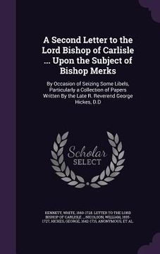 portada A Second Letter to the Lord Bishop of Carlisle ... Upon the Subject of Bishop Merks: By Occasion of Seizing Some Libels, Particularly a Collection of