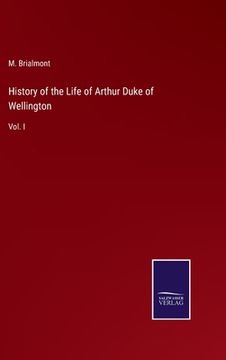 portada History of the Life of Arthur Duke of Wellington: Vol. I (en Inglés)