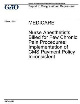 portada Medicare, nurse anesthetists billed for few chronic pain procedures; implementation of CMS payment policy inconsistent: report to congressional reques (en Inglés)