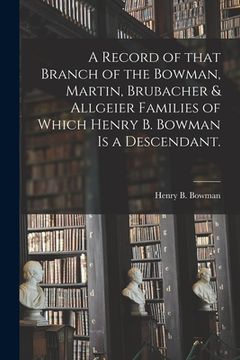 portada A Record of That Branch of the Bowman, Martin, Brubacher & Allgeier Families of Which Henry B. Bowman is a Descendant. (en Inglés)