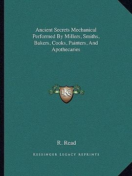 portada ancient secrets mechanical performed by millers, smiths, bakers, cooks, painters, and apothecaries (en Inglés)