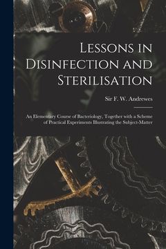portada Lessons in Disinfection and Sterilisation: an Elementary Course of Bacteriology, Together With a Scheme of Practical Experiments Illustrating the Subj (en Inglés)