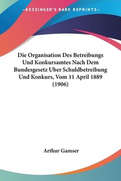 portada Die Organisation Des Betreibungs Und Konkursamtes Nach Dem Bundesgesetz Uber Schuldbetreibung Und Konkurs, Vom 11 April 1889 (1906) (en Alemán)