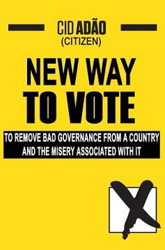 portada New Way to Vote: To remove bad governance from a Country and the misery associated with it!