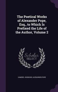 portada The Poetical Works of Alexander Pope, Esq., to Which Is Prefixed the Life of the Author, Volume 2 (en Inglés)