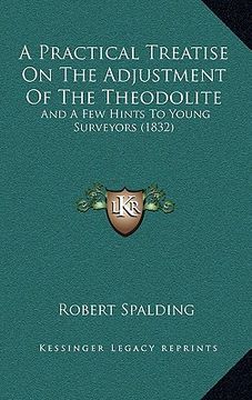 portada a practical treatise on the adjustment of the theodolite: and a few hints to young surveyors (1832) (en Inglés)