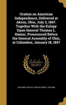 portada Oration on American Independence, Delivered at Akron, Ohio, July 3, 1847. Together With the Eulogy Upon General Thomas L. Hamer, Pronounced Before the (in English)