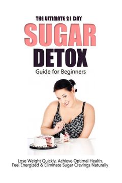 portada The Ultimate 21 Day Sugar Detox Guide: Lose Weight Quickly, Achieve Optimal Health, Feel Energized and Eliminate Sugar Cravings Naturally (en Inglés)