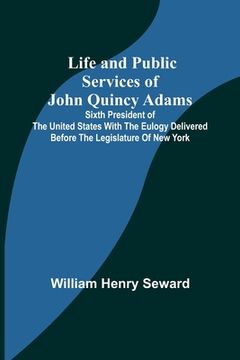 portada Life and Public Services of John Quincy Adams: Sixth President of the Unied States With the Eulogy Delivered Before the Legislature of New York 