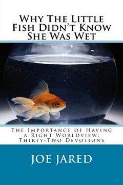 portada Why The Little Fish Didn't Know She Was Wet: The Importance of Having a Right Worldview: Thirty-Two Devotions