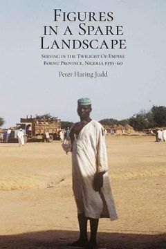 portada Figures in a Spare Landscape: Serving In The Twilight Of Empire, Bornu Province, Nigeria, 1959-60 (en Inglés)