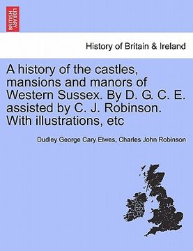 portada a history of the castles, mansions and manors of western sussex. by d. g. c. e. assisted by c. j. robinson. with illustrations, etc (en Inglés)