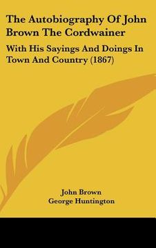 portada the autobiography of john brown the cordwainer: with his sayings and doings in town and country (1867) (en Inglés)