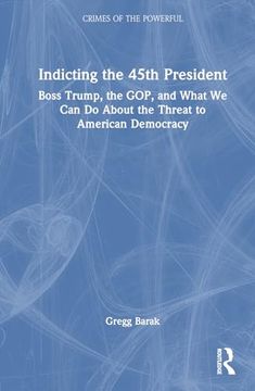 portada Indicting the 45Th President: Boss Trump, the Gop, and What we can do About the Threat to American Democracy (Crimes of the Powerful) (en Inglés)