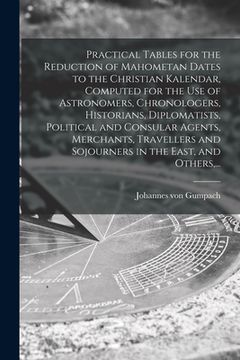 portada Practical Tables for the Reduction of Mahometan Dates to the Christian Kalendar, Computed for the Use of Astronomers, Chronologers, Historians, Diplom (en Inglés)