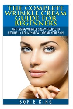 portada Wrinkle Cream Guide for Beginners: Anti-Aging Wrinkle Cream Recipes to Naturally Rejuvenate & Hydrate your Skin (en Inglés)