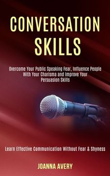 portada Conversation Skills: Overcome Your Public Speaking Fear, Influence People With Your Charisma and Improve Your Persuasion Skills (Learn Effe (in English)