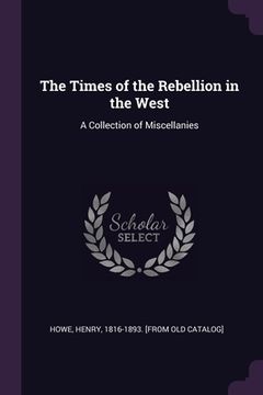 portada The Times of the Rebellion in the West: A Collection of Miscellanies (en Inglés)