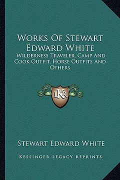portada works of stewart edward white: wilderness traveler, camp and cook outfit, horse outfits and others (en Inglés)