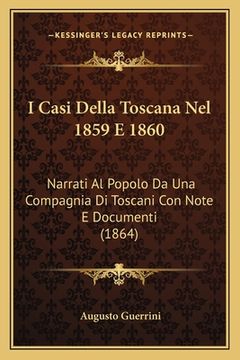 portada I Casi Della Toscana Nel 1859 E 1860: Narrati Al Popolo Da Una Compagnia Di Toscani Con Note E Documenti (1864) (en Italiano)
