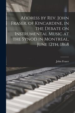 portada Address by Rev. John Fraser, of Kincardine, in the Debate on Instrumental Music at the Synod in Montreal, June 12th, 1868 [microform] (en Inglés)