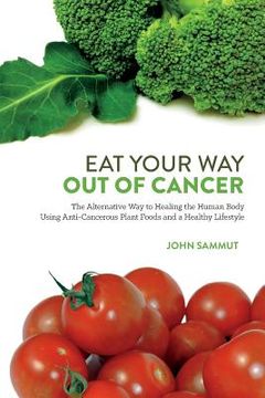 portada Eat Your Way Out Of Cancer: The Alternative Way to Healing the Human Body Using Anti-Cancerous Plant Foods. (en Inglés)