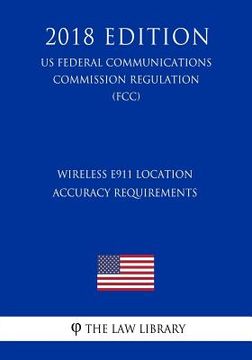 portada Wireless E911 Location Accuracy Requirements (US Federal Communications Commission Regulation) (FCC) (2018 Edition) (en Inglés)
