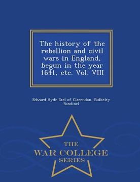 portada The history of the rebellion and civil wars in England, begun in the year 1641, etc. Vol. VIII - War College Series (en Inglés)