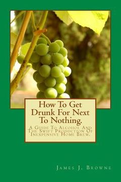portada How To Get Drunk For Next To Nothing.: A Guide To Alcohol And The Swift Production Of Inexpensive Home Brew. (en Inglés)