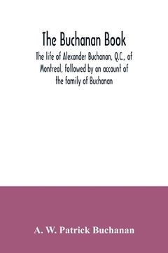 portada The Buchanan book. The life of Alexander Buchanan, Q.C., of Montreal, followed by an account of the family of Buchanan (en Inglés)