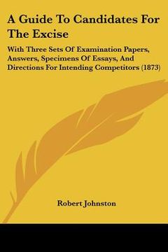portada a guide to candidates for the excise: with three sets of examination papers, answers, specimens of essays, and directions for intending competitors (en Inglés)