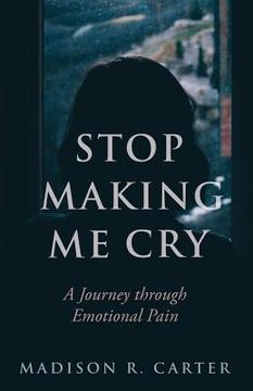 portada Stop Making Me Cry: A Journey through Emotional Pain (en Inglés)