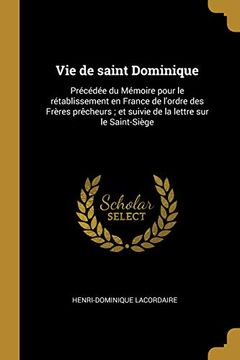 portada Vie de Saint Dominique: Précédée Du Mémoire Pour Le Rétablissement En France de l'Ordre Des Frères Prècheurs; Et Suivie de la Lettre Sur Le Saint-Siège (en Francés)