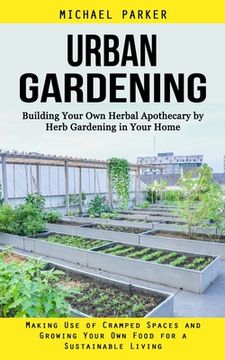 portada Urban Gardening: Building Your Own Herbal Apothecary by Herb Gardening in Your Home (Making Use of Cramped Spaces and Growing Your Own (en Inglés)