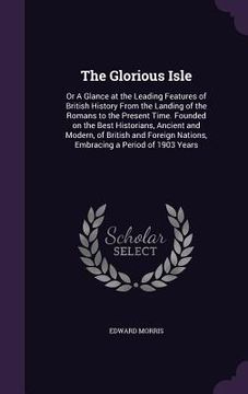 portada The Glorious Isle: Or A Glance at the Leading Features of British History From the Landing of the Romans to the Present Time. Founded on (en Inglés)