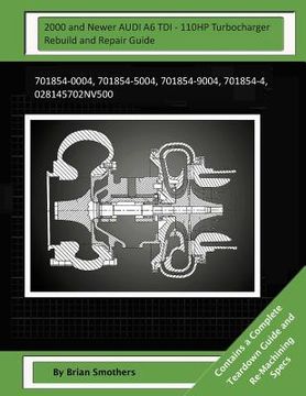 portada 2000 and Newer AUDI A6 TDI - 110HP Turbocharger Rebuild and Repair Guide: 701854-0004, 701854-5004, 701854-9004, 701854-4, 028145702nv500 (en Inglés)