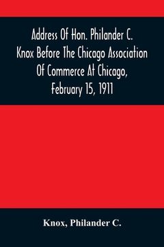 portada Address Of Hon. Philander C. Knox Before The Chicago Association Of Commerce At Chicago, February 15, 1911 (en Inglés)