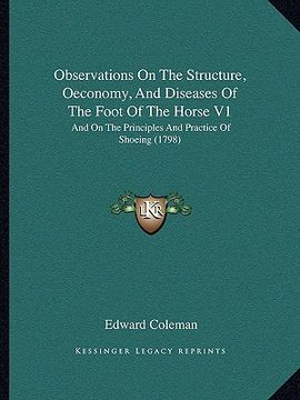 portada observations on the structure, oeconomy, and diseases of the foot of the horse v1: and on the principles and practice of shoeing (1798) (en Inglés)