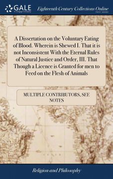 portada A Dissertation on the Voluntary Eating of Blood. Wherein is Shewed i. That it is not Inconsistent With the Eternal Rules of Natural Justice and Order,. For men to Feed on the Flesh of Animals 