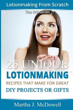 portada Lotion Making From Scratch: 25 Unique Lotionmaking Recipes That Make For Great DIY Projects Or Gifts (en Inglés)