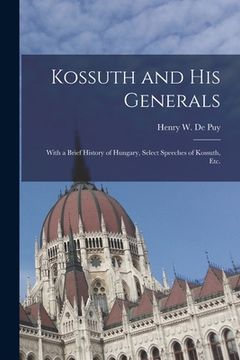 portada Kossuth and His Generals: With a Brief History of Hungary, Select Speeches of Kossuth, Etc. (en Inglés)