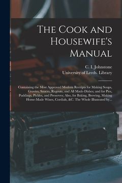 portada The Cook and Housewife's Manual: Containing the Most Approved Modern Receipts for Making Soups, Gravies, Sauces, Regouts, and All Made-dishes; and for (en Inglés)